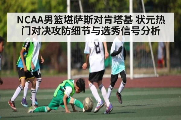 NCAA男篮堪萨斯对肯塔基 状元热门对决攻防细节与选秀信号分析