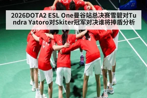 2026DOTA2 ESL One曼谷站总决赛雪碧对Tundra Yatoro对Skiter冠军对决谁将捧盾分析
