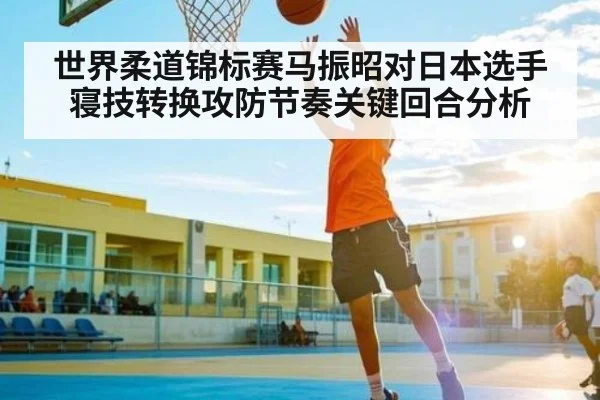 世界柔道锦标赛马振昭对日本选手寝技转换攻防节奏关键回合分析
